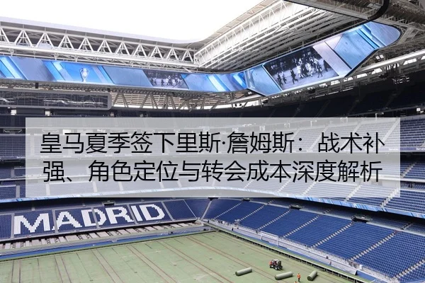 皇马夏季签下里斯·詹姆斯：战术补强、角色定位与转会成本深度解析
